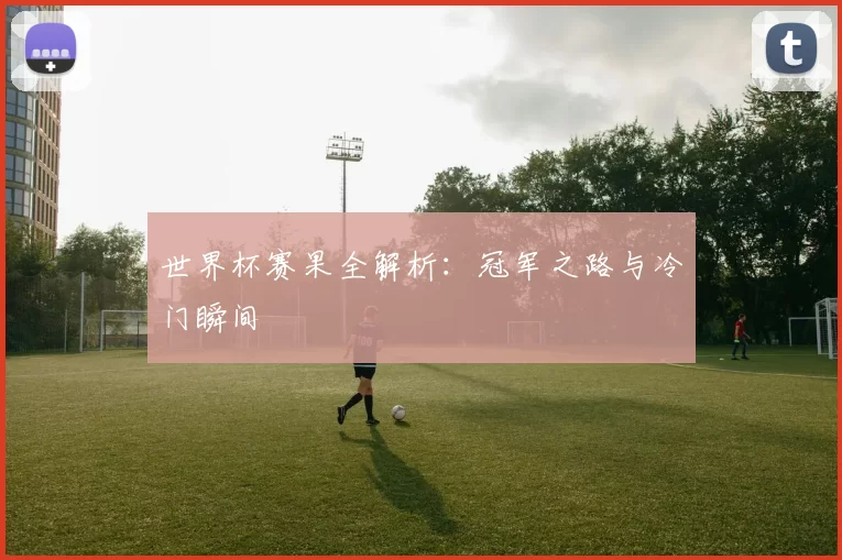 世界杯赛果全解析：冠军之路与冷门瞬间