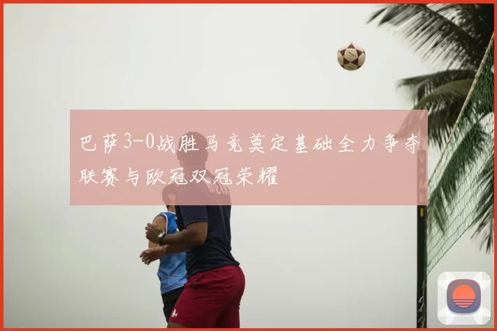 巴萨3-0战胜马竞奠定基础全力争夺联赛与欧冠双冠荣耀