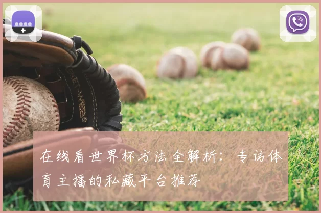 在线看世界杯方法全解析:专访体育主播的私藏平台推荐