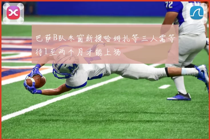 巴萨B队冬窗新援哈姆扎等三人需等待1至两个月才能上场