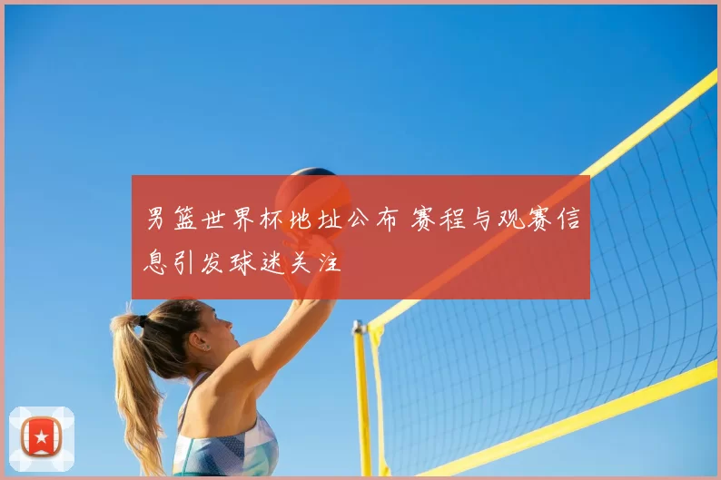 男篮世界杯地址公布 赛程与观赛信息引发球迷关注