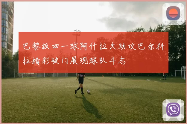 巴黎扳回一球阿什拉夫助攻巴尔科拉精彩破门展现球队斗志
