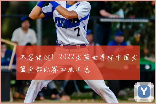 不容错过！2022女篮世界杯中国女篮全部比赛回放汇总