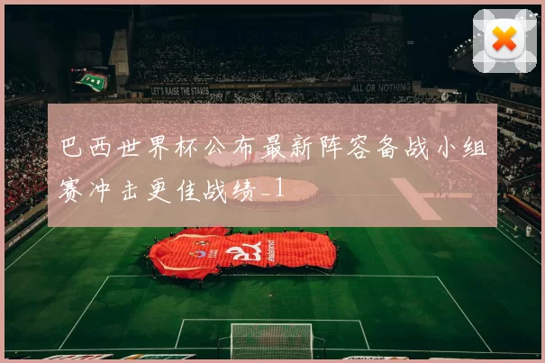 巴西世界杯公布最新阵容备战小组赛冲击更佳战绩_1