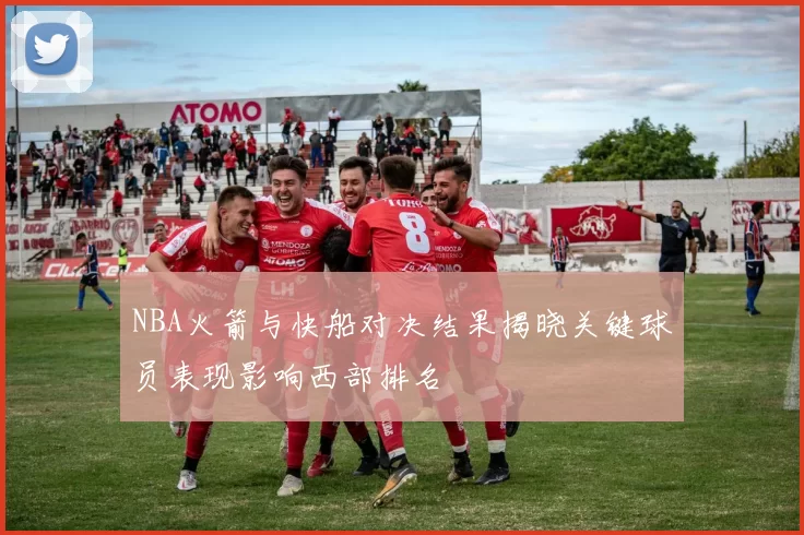 NBA火箭与快船对决结果揭晓关键球员表现影响西部排名