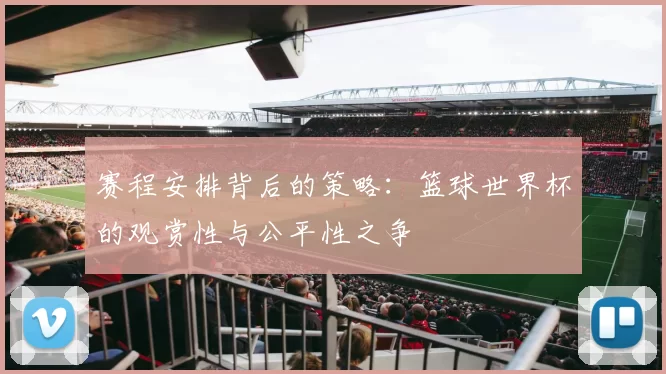 赛程安排背后的策略：篮球世界杯的观赏性与公平性之争