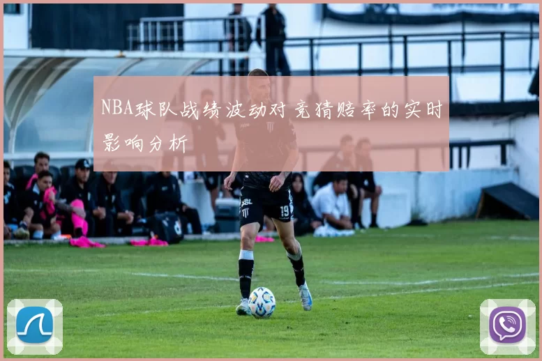 NBA球队战绩波动对竞猜赔率的实时影响分析