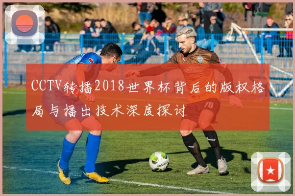 CCTV转播2018世界杯背后的版权格局与播出技术深度探讨