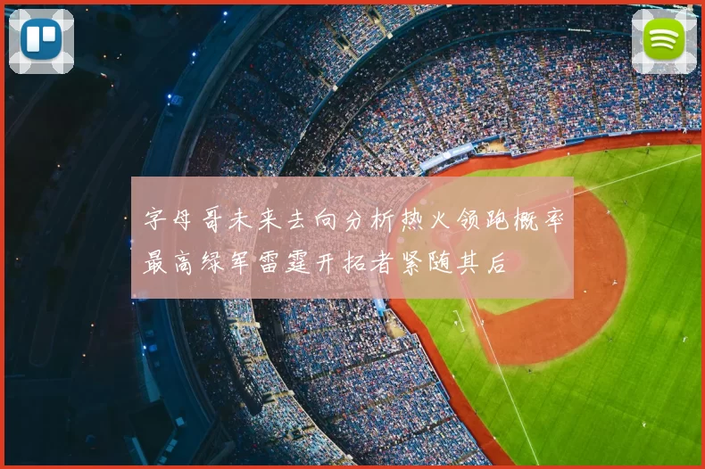 字母哥未来去向分析热火领跑概率最高绿军雷霆开拓者紧随其后