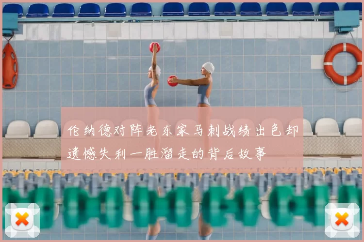 伦纳德对阵老东家马刺战绩出色却遗憾失利一胜溜走的背后故事