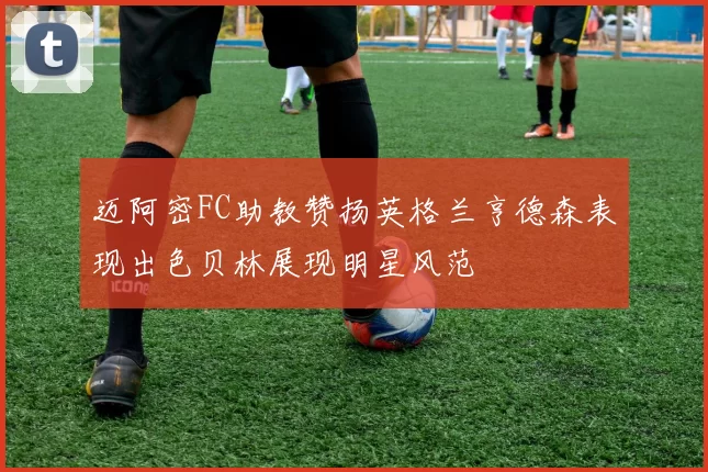 迈阿密FC助教赞扬英格兰亨德森表现出色贝林展现明星风范