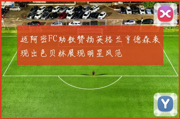 迈阿密FC助教赞扬英格兰亨德森表现出色贝林展现明星风范