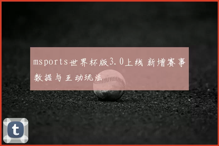 msports世界杯版3.0上线 新增赛事数据与互动玩法