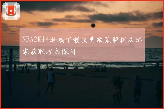 NBA2K14游戏下载收费政策解析及玩家获取方式探讨