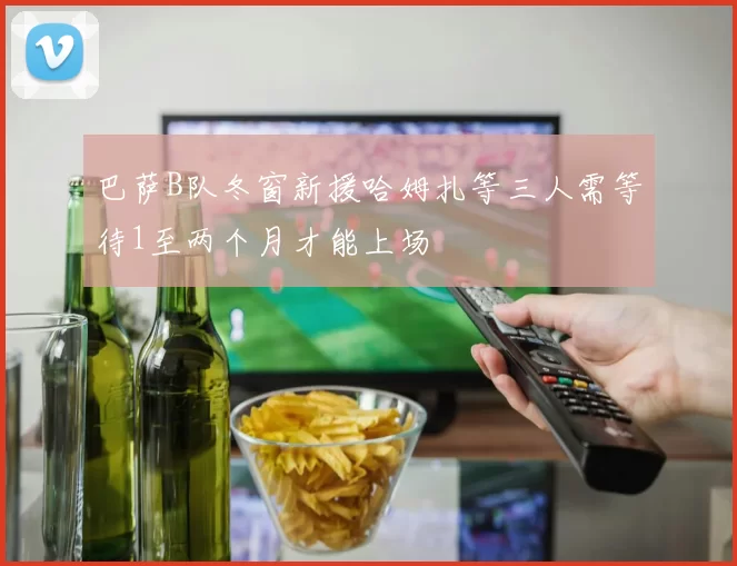 巴萨B队冬窗新援哈姆扎等三人需等待1至两个月才能上场