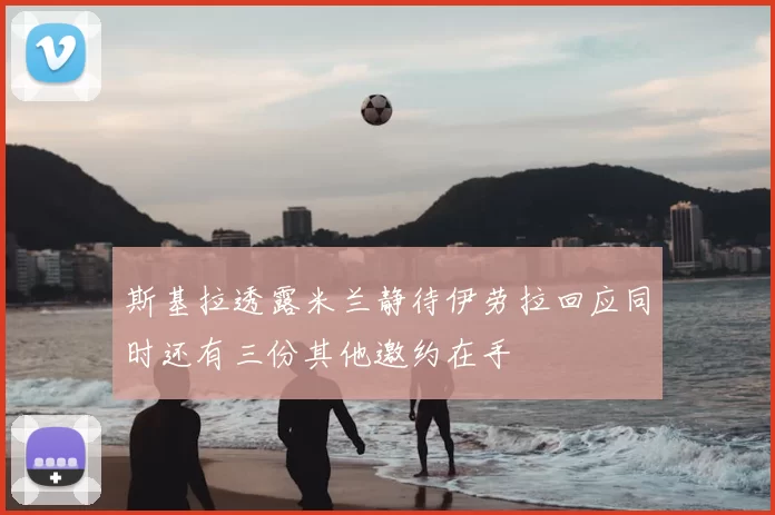 斯基拉透露米兰静待伊劳拉回应同时还有三份其他邀约在手