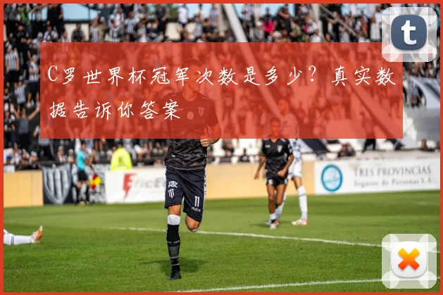 C罗世界杯冠军次数是多少？真实数据告诉你答案