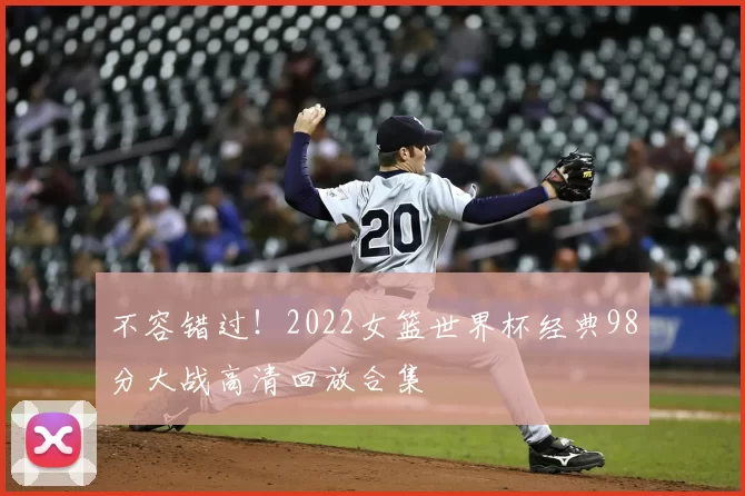不容错过！2022女篮世界杯经典98分大战高清回放合集