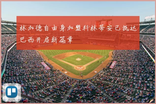 林加德自由身加盟科林蒂安已抵达巴西开启新篇章