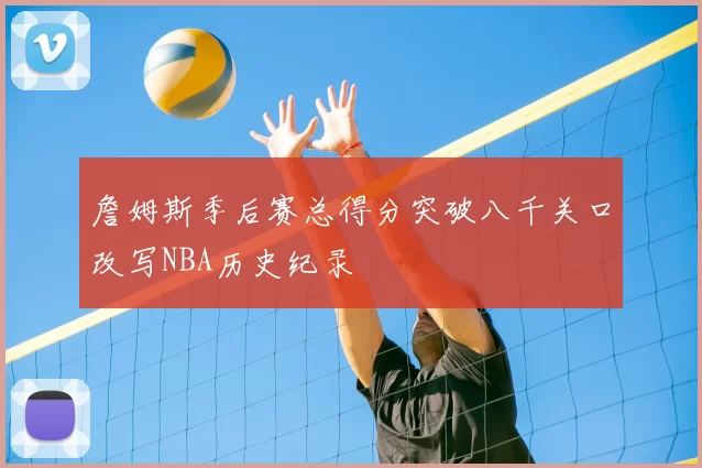 詹姆斯季后赛总得分突破八千关口改写NBA历史纪录