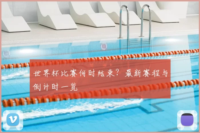 世界杯比赛何时结束?最新赛程与倒计时一览