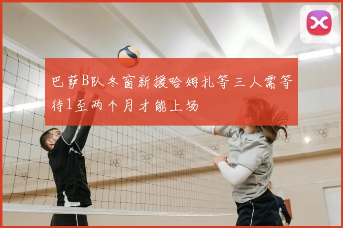 巴萨B队冬窗新援哈姆扎等三人需等待1至两个月才能上场