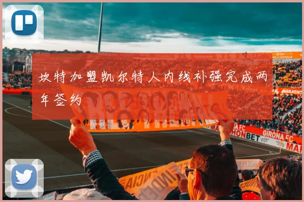 坎特加盟凯尔特人内线补强完成两年签约