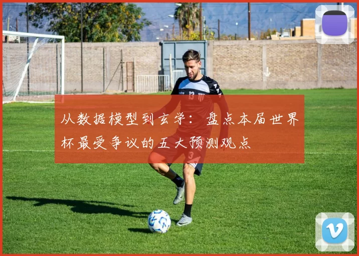 从数据模型到玄学：盘点本届世界杯最受争议的五大预测观点