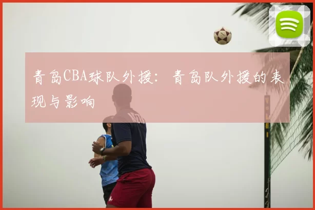 青岛CBA球队外援：青岛队外援的表现与影响