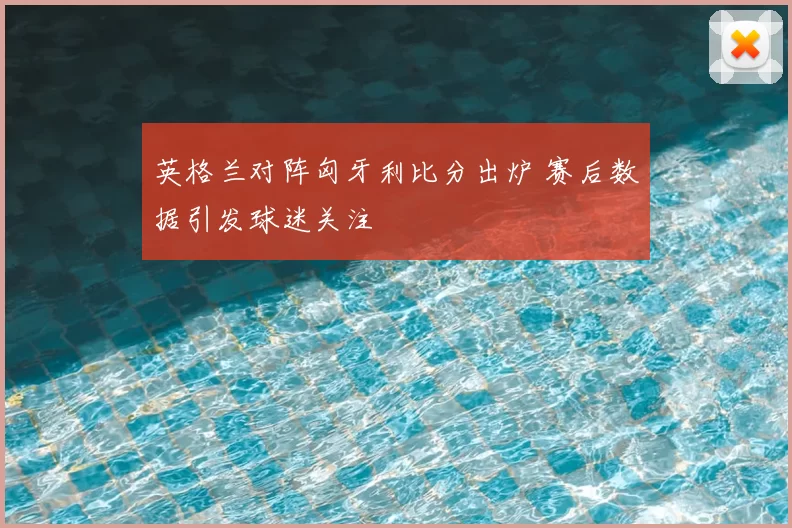 英格兰对阵匈牙利比分出炉 赛后数据引发球迷关注