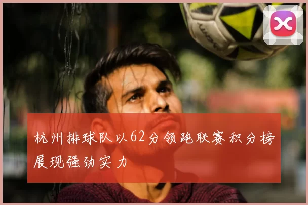 杭州排球队以62分领跑联赛积分榜展现强劲实力