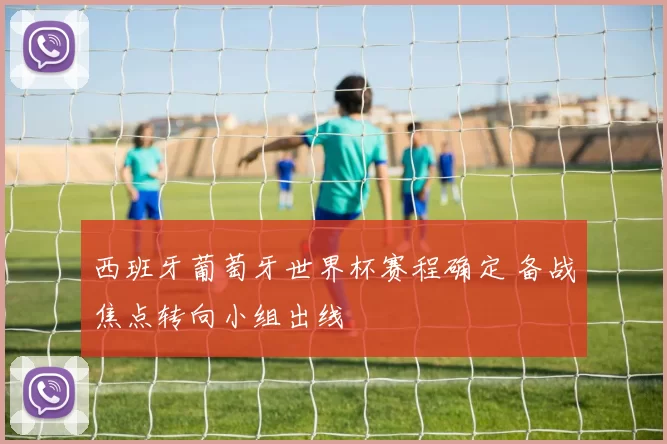 西班牙葡萄牙世界杯赛程确定 备战焦点转向小组出线