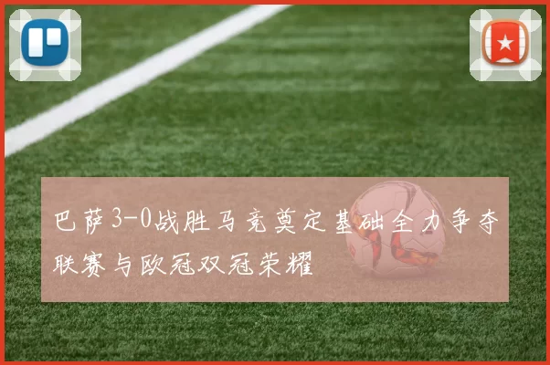 巴萨3-0战胜马竞奠定基础全力争夺联赛与欧冠双冠荣耀
