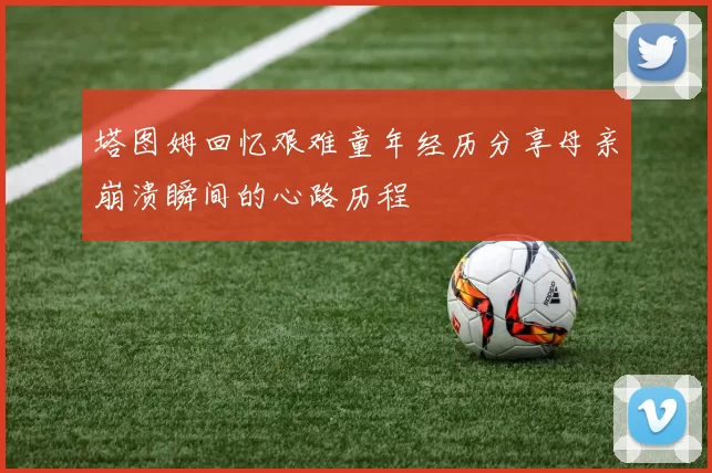 塔图姆回忆艰难童年经历分享母亲崩溃瞬间的心路历程