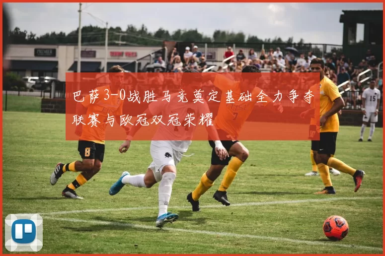 巴萨3-0战胜马竞奠定基础全力争夺联赛与欧冠双冠荣耀