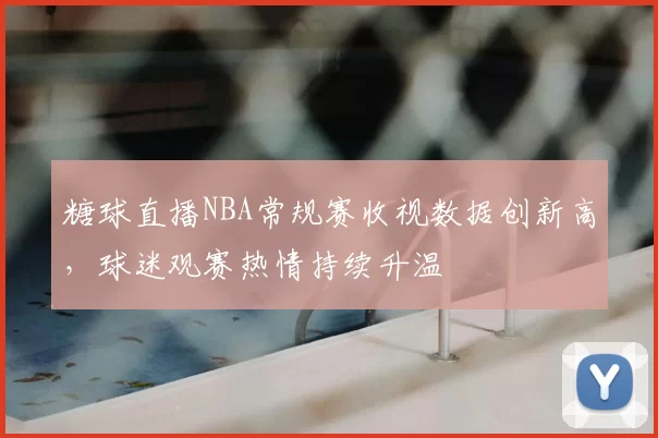 糖球直播NBA常规赛收视数据创新高,球迷观赛热情持续升温
