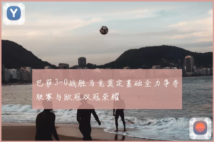 巴萨3-0战胜马竞奠定基础全力争夺联赛与欧冠双冠荣耀