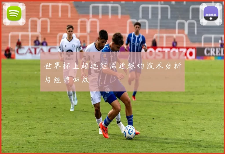 世界杯上超远距离进球的技术分析与经典回放