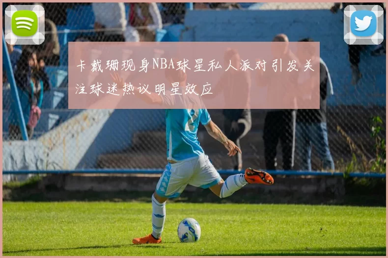 卡戴珊现身NBA球星私人派对引发关注球迷热议明星效应