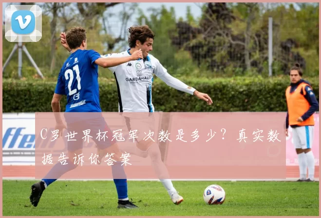 C罗世界杯冠军次数是多少？真实数据告诉你答案