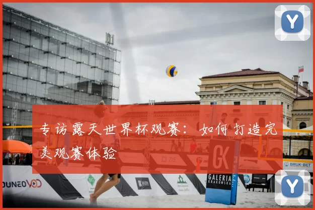 专访露天世界杯观赛：如何打造完美观赛体验