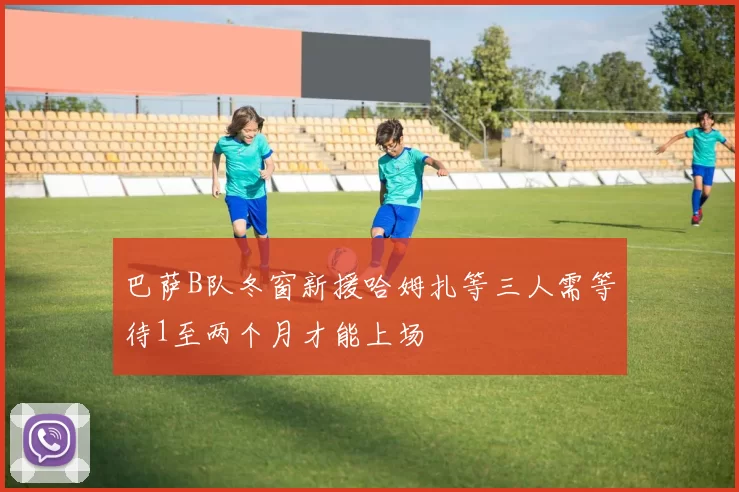 巴萨B队冬窗新援哈姆扎等三人需等待1至两个月才能上场