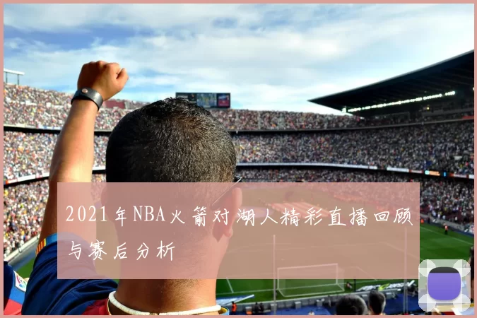 2021年NBA火箭对湖人精彩直播回顾与赛后分析