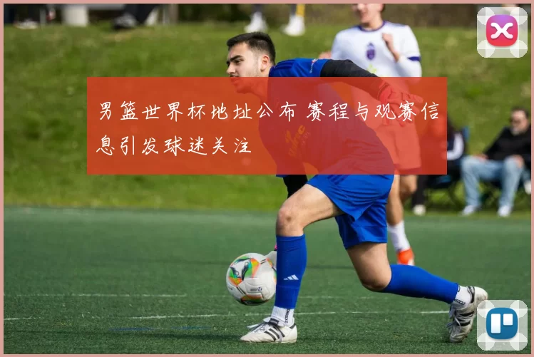 男篮世界杯地址公布 赛程与观赛信息引发球迷关注