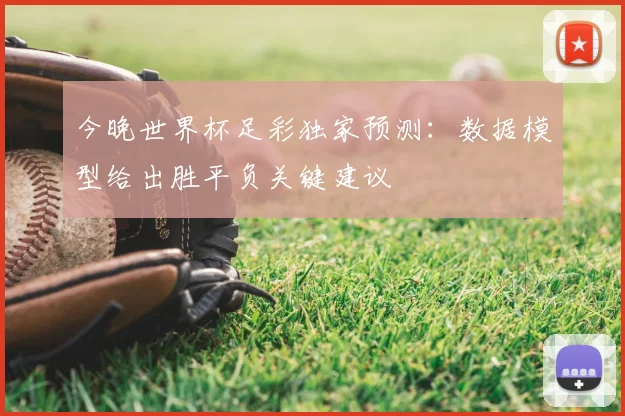 今晚世界杯足彩独家预测：数据模型给出胜平负关键建议