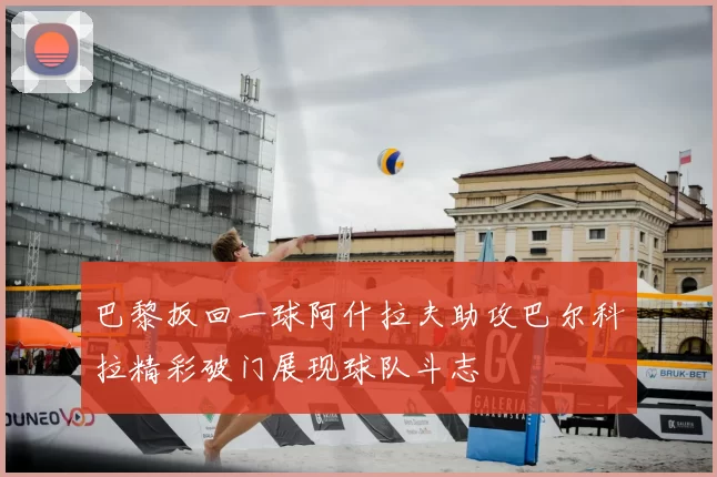 巴黎扳回一球阿什拉夫助攻巴尔科拉精彩破门展现球队斗志