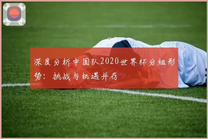 深度分析中国队2020世界杯分组形势:挑战与机遇并存
