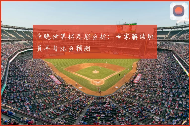 今晚世界杯足彩分析：专家解读胜负平与比分预测