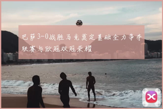 巴萨3-0战胜马竞奠定基础全力争夺联赛与欧冠双冠荣耀