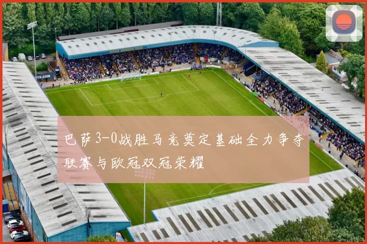 巴萨3-0战胜马竞奠定基础全力争夺联赛与欧冠双冠荣耀